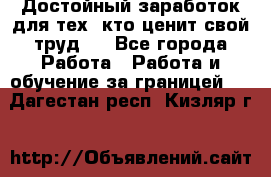 Достойный заработок для тех, кто ценит свой труд . - Все города Работа » Работа и обучение за границей   . Дагестан респ.,Кизляр г.